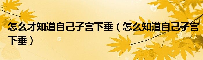 怎么才知道自己子宫下垂（怎么知道自己子宫下垂）