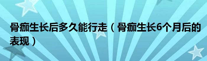 骨痂生长后多久能行走（骨痂生长6个月后的表现）