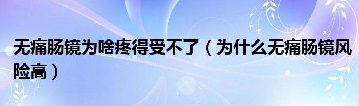 无痛肠镜为啥疼得受不了（为什么无痛肠镜风险高）