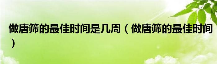 做唐筛的最佳时间是几周（做唐筛的最佳时间）