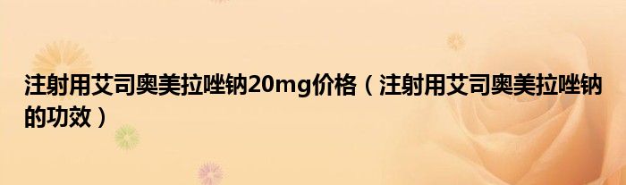 注射用艾司奥美拉唑钠20mg价格（注射用艾司奥美拉唑钠的功效）