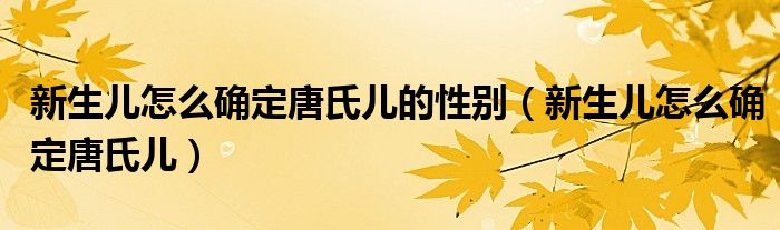 新生儿怎么确定唐氏儿的性别（新生儿怎么确定唐氏儿）