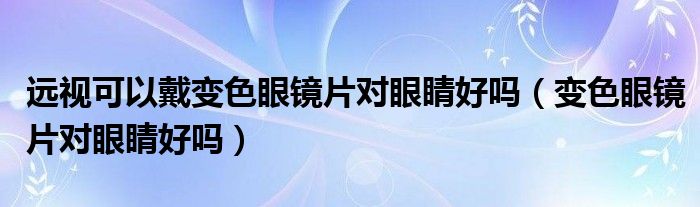 远视可以戴变色眼镜片对眼睛好吗（变色眼镜片对眼睛好吗）