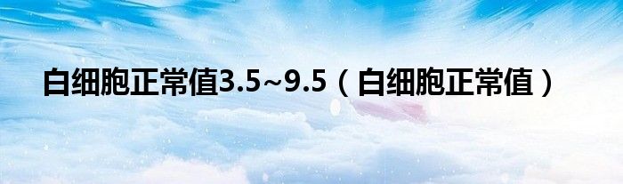 白细胞正常值3.5~9.5（白细胞正常值）