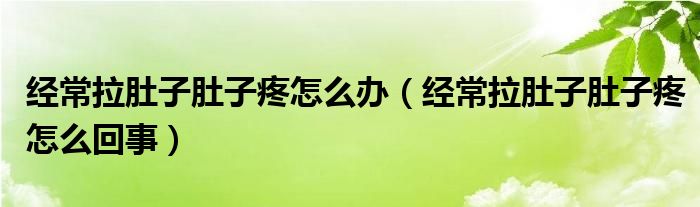 经常拉肚子肚子疼怎么办（经常拉肚子肚子疼怎么回事）