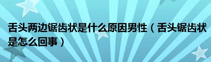 舌头两边锯齿状是什么原因男性（舌头锯齿状是怎么回事）