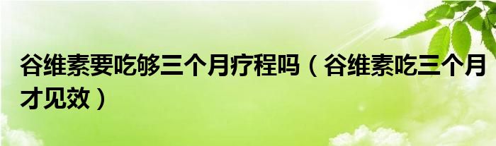 谷维素要吃够三个月疗程吗（谷维素吃三个月才见效）