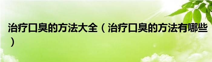 治疗口臭的方法大全（治疗口臭的方法有哪些）