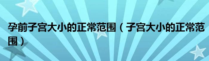 孕前子宫大小的正常范围（子宫大小的正常范围）