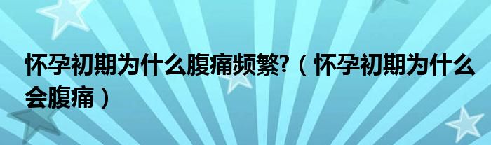 怀孕初期为什么腹痛频繁?（怀孕初期为什么会腹痛）