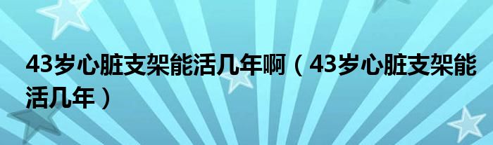 43岁心脏支架能活几年啊（43岁心脏支架能活几年）