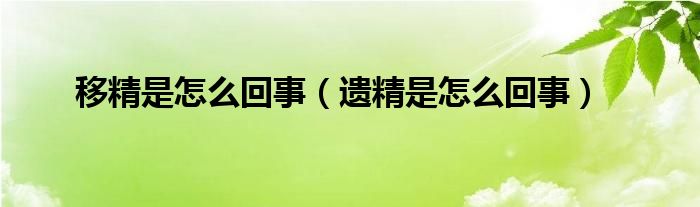 移精是怎么回事（遗精是怎么回事）