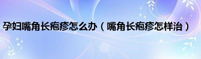 孕妇嘴角长疱疹怎么办（嘴角长疱疹怎样治）