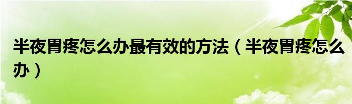 半夜胃疼怎么办最有效的方法（半夜胃疼怎么办）