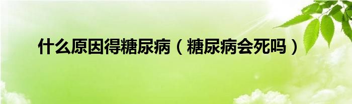 什么原因得糖尿病（糖尿病会死吗）