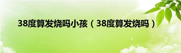 38度算发烧吗小孩（38度算发烧吗）