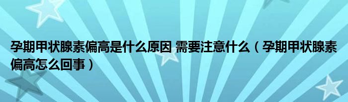 孕期甲状腺素偏高是什么原因 需要注意什么（孕期甲状腺素偏高怎么回事）