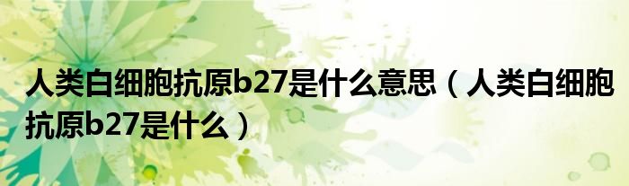 人类白细胞抗原b27是什么意思（人类白细胞抗原b27是什么）