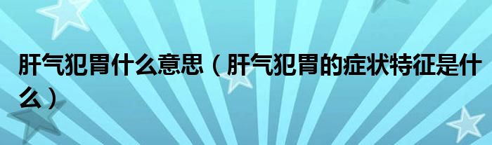 肝气犯胃什么意思（肝气犯胃的症状特征是什么）