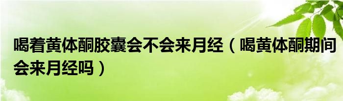 喝着黄体酮胶囊会不会来月经（喝黄体酮期间会来月经吗）