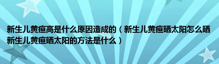 新生儿黄疸高是什么原因造成的（新生儿黄疸晒太阳怎么晒 新生儿黄疸晒太阳的方法是什么）