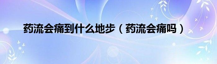 药流会痛到什么地步（药流会痛吗）