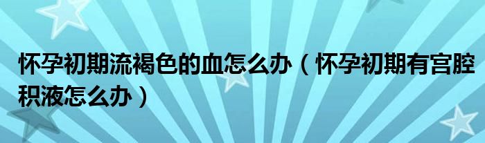 怀孕初期流褐色的血怎么办（怀孕初期有宫腔积液怎么办）