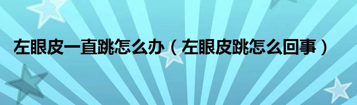 左眼皮一直跳怎么办（左眼皮跳怎么回事）