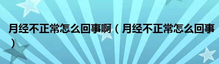 月经不正常怎么回事啊（月经不正常怎么回事）