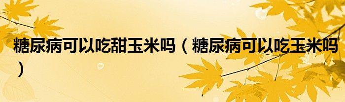 糖尿病可以吃甜玉米吗（糖尿病可以吃玉米吗）