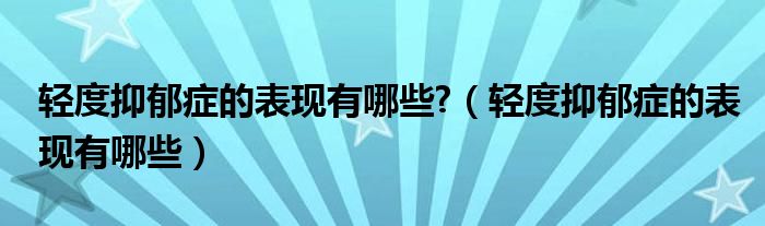 轻度抑郁症的表现有哪些?（轻度抑郁症的表现有哪些）