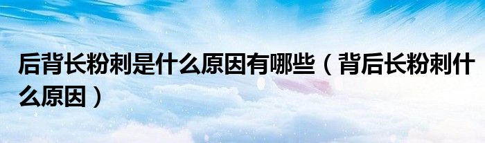 后背长粉刺是什么原因有哪些（背后长粉刺什么原因）