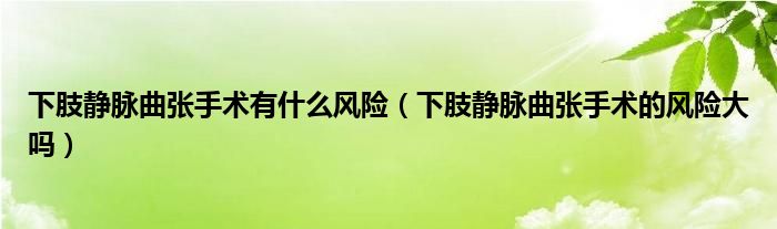 下肢静脉曲张手术有什么风险（下肢静脉曲张手术的风险大吗）