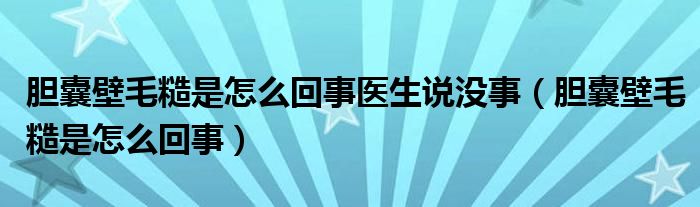 胆囊壁毛糙是怎么回事医生说没事（胆囊壁毛糙是怎么回事）