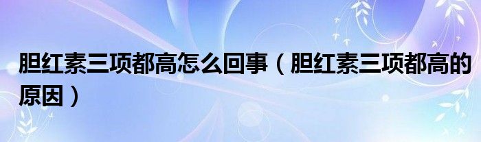 胆红素三项都高怎么回事（胆红素三项都高的原因）