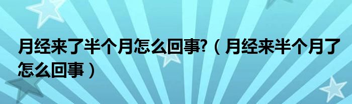 月经来了半个月怎么回事?（月经来半个月了怎么回事）