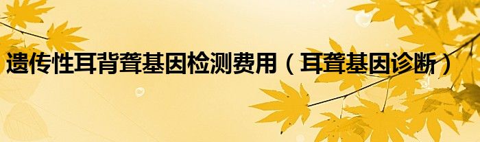 遗传性耳背聋基因检测费用（耳聋基因诊断）