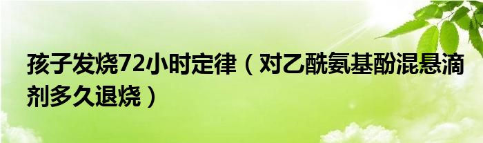 孩子发烧72小时定律（对乙酰氨基酚混悬滴剂多久退烧）