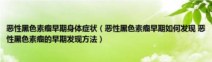 恶性黑色素瘤早期身体症状（恶性黑色素瘤早期如何发现 恶性黑色素瘤的早期发现方法）