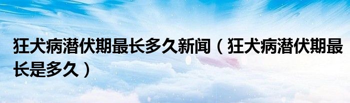 狂犬病潜伏期最长多久新闻（狂犬病潜伏期最长是多久）