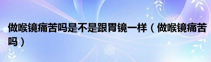 做喉镜痛苦吗是不是跟胃镜一样（做喉镜痛苦吗）