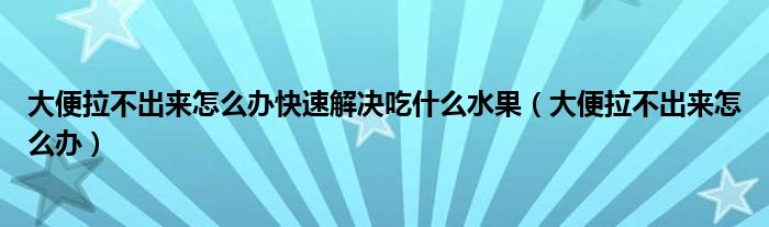 大便拉不出来怎么办快速解决吃什么水果（大便拉不出来怎么办）