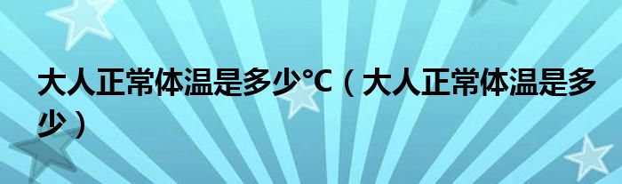 大人正常体温是多少°C（大人正常体温是多少）