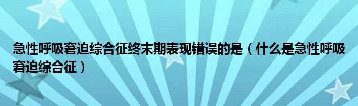 急性呼吸窘迫综合征终末期表现错误的是（什么是急性呼吸窘迫综合征）