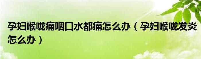 孕妇喉咙痛咽口水都痛怎么办（孕妇喉咙发炎怎么办）