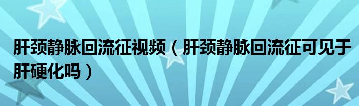 肝颈静脉回流征视频（肝颈静脉回流征可见于肝硬化吗）