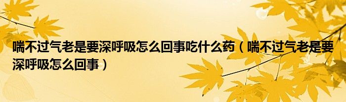 喘不过气老是要深呼吸怎么回事吃什么药（喘不过气老是要深呼吸怎么回事）