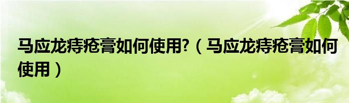 马应龙痔疮膏如何使用?（马应龙痔疮膏如何使用）