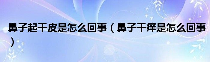 鼻子起干皮是怎么回事（鼻子干痒是怎么回事）