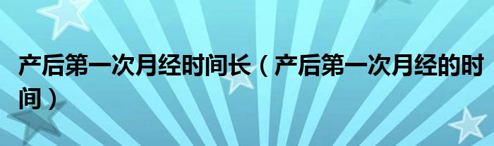 产后第一次月经时间长（产后第一次月经的时间）